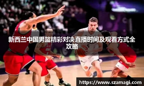 新西兰中国男篮精彩对决直播时间及观看方式全攻略