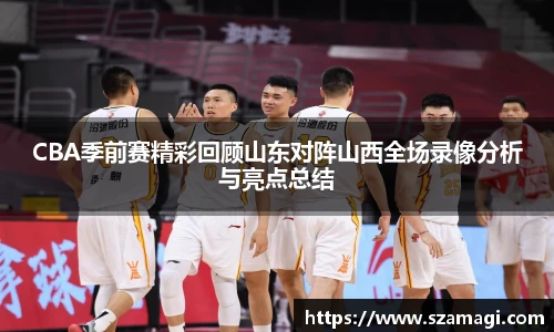 CBA季前赛精彩回顾山东对阵山西全场录像分析与亮点总结